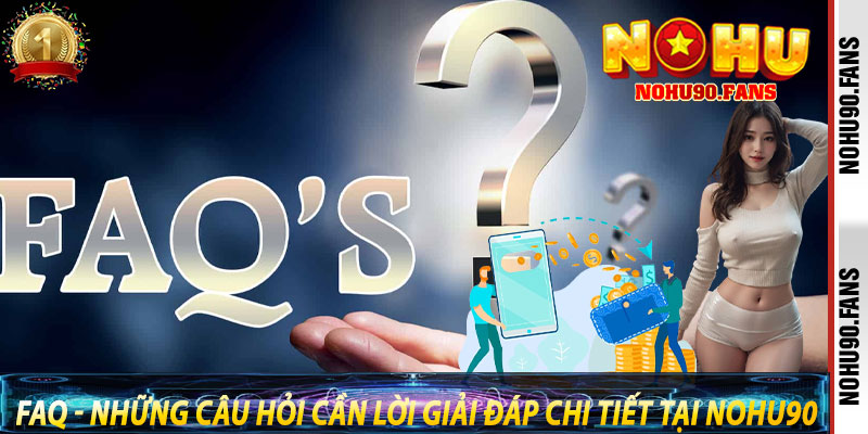 FAQ - Những câu hỏi cần lời giải đáp chi tiết tại Nohu90