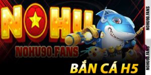 Bắn Cá H5 - Chơi Ngay Trình Duyệt Đỉnh Cao Tại Nohu90
