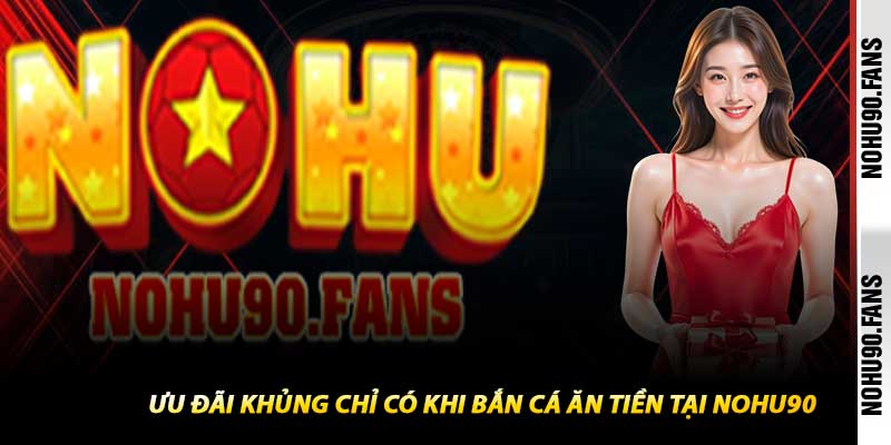 Ưu Đãi Khủng Chỉ Có Khi Bắn Cá Ăn Tiền Tại Nohu90
