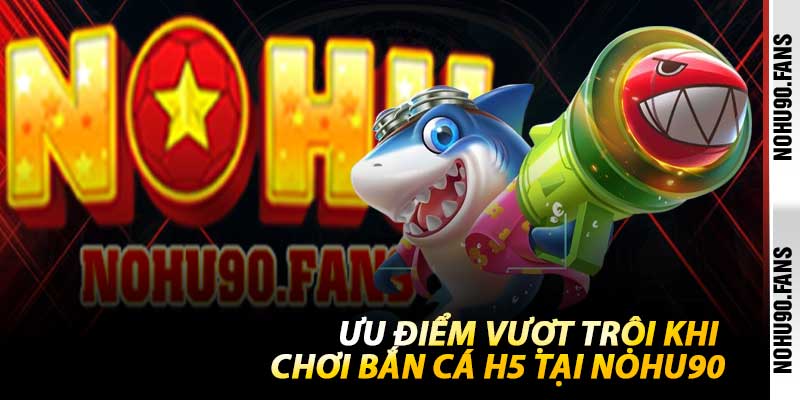 Ưu Điểm Vượt Trội Khi Chơi Bắn Cá H5 Tại Nohu90