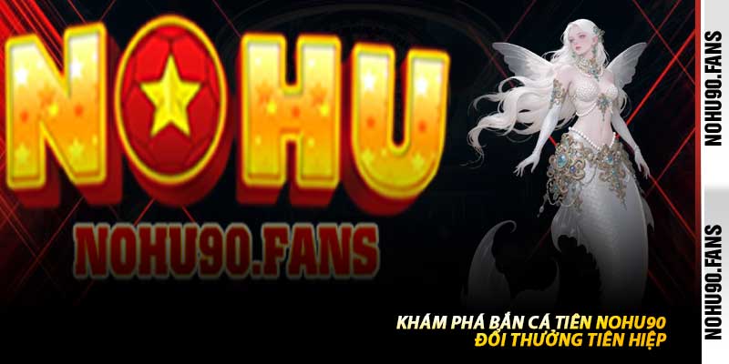 Khám Phá Bắn Cá Tiên Nohu90 - Đổi Thưởng Tiên Hiệp