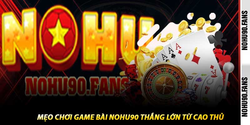 Mẹo Chơi Game Bài Nohu90 Thắng Lớn Từ Cao Thủ