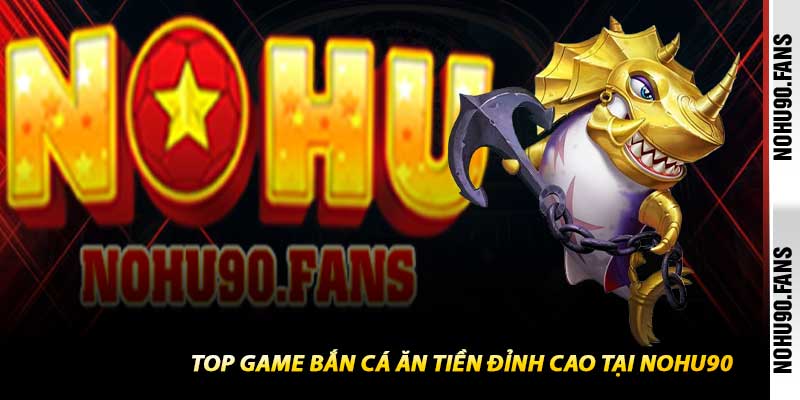 Top Game Bắn Cá Ăn Tiền Đỉnh Cao Tại Nohu90