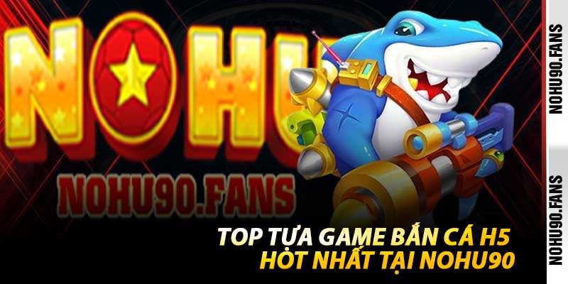 Top Tựa Game Bắn Cá H5 Hot Nhất Tại Nohu90